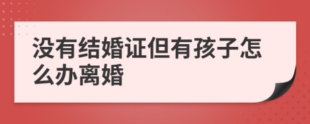 没有结婚证但有孩子怎么办离婚