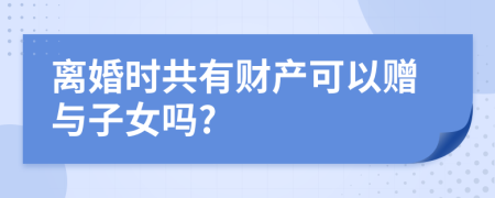离婚时共有财产可以赠与子女吗?