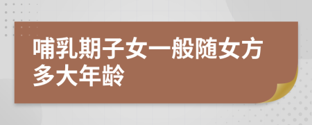哺乳期子女一般随女方多大年龄