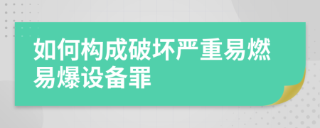 如何构成破坏严重易燃易爆设备罪