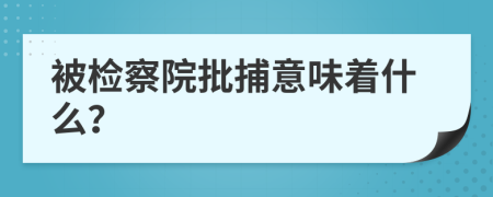 被检察院批捕意味着什么？