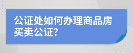 公证处如何办理商品房买卖公证？