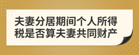 夫妻分居期间个人所得税是否算夫妻共同财产