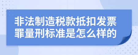 非法制造税款抵扣发票罪量刑标准是怎么样的