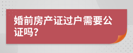 婚前房产证过户需要公证吗？