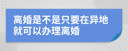 离婚是不是只要在异地就可以办理离婚