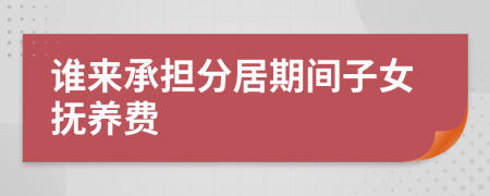 谁来承担分居期间子女抚养费