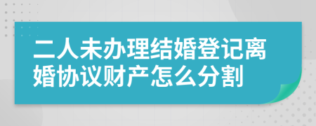 二人未办理结婚登记离婚协议财产怎么分割