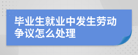 毕业生就业中发生劳动争议怎么处理