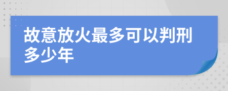 故意放火最多可以判刑多少年