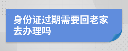 身份证过期需要回老家去办理吗