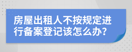 房屋出租人不按规定进行备案登记该怎么办？