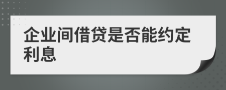 企业间借贷是否能约定利息