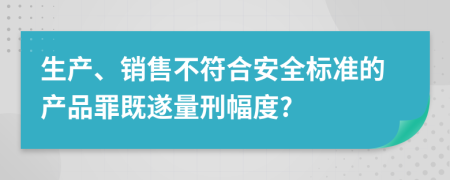 生产、销售不符合安全标准的产品罪既遂量刑幅度?
