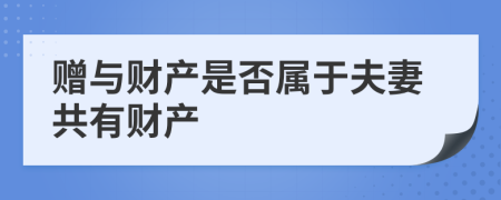 赠与财产是否属于夫妻共有财产