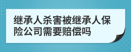 继承人杀害被继承人保险公司需要赔偿吗