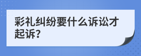 彩礼纠纷要什么诉讼才起诉？