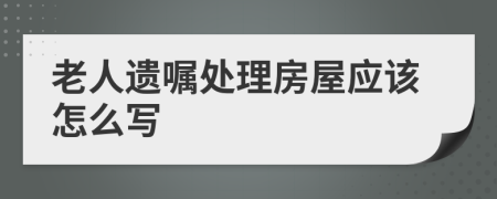 老人遗嘱处理房屋应该怎么写