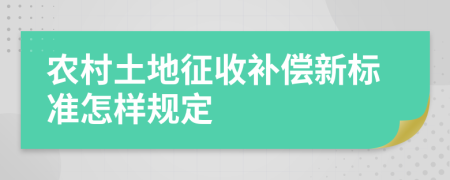 农村土地征收补偿新标准怎样规定