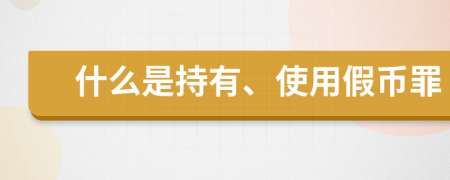 什么是持有、使用假币罪