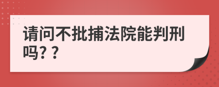 请问不批捕法院能判刑吗? ?