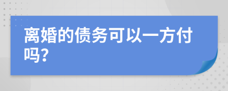 离婚的债务可以一方付吗？