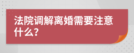 法院调解离婚需要注意什么？
