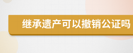 继承遗产可以撤销公证吗