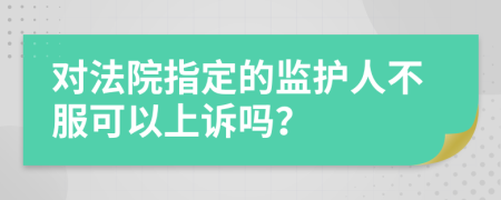 对法院指定的监护人不服可以上诉吗？