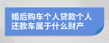 婚后购车个人贷款个人还款车属于什么财产