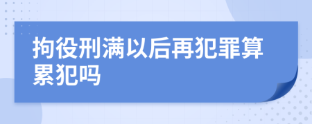 拘役刑满以后再犯罪算累犯吗