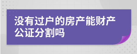 没有过户的房产能财产公证分割吗