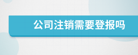 公司注销需要登报吗