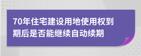 70年住宅建设用地使用权到期后是否能继续自动续期