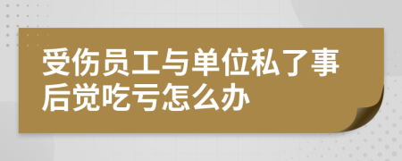 受伤员工与单位私了事后觉吃亏怎么办