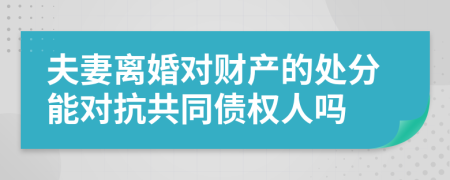 夫妻离婚对财产的处分能对抗共同债权人吗