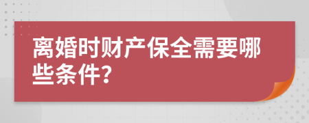 离婚时财产保全需要哪些条件？