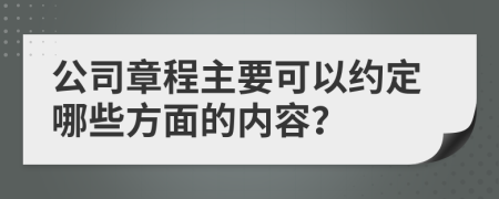 公司章程主要可以约定哪些方面的内容？