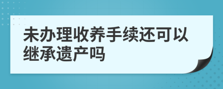 未办理收养手续还可以继承遗产吗