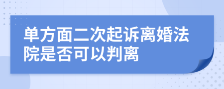 单方面二次起诉离婚法院是否可以判离