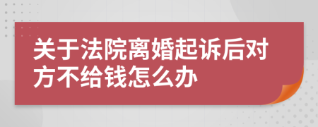 关于法院离婚起诉后对方不给钱怎么办