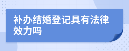 补办结婚登记具有法律效力吗