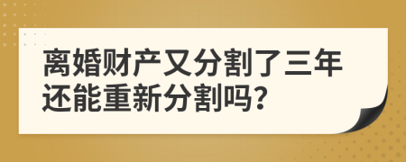 离婚财产又分割了三年还能重新分割吗？