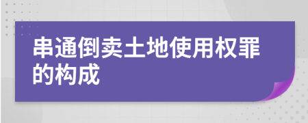 串通倒卖土地使用权罪的构成