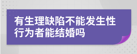 有生理缺陷不能发生性行为者能结婚吗