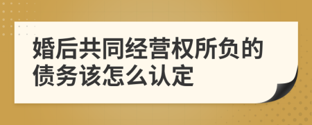 婚后共同经营权所负的债务该怎么认定