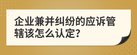 企业兼并纠纷的应诉管辖该怎么认定？