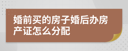 婚前买的房子婚后办房产证怎么分配