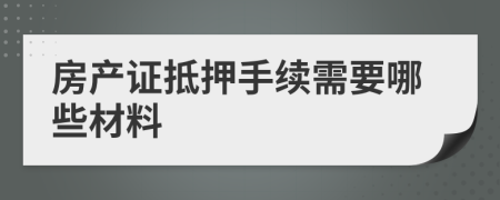 房产证抵押手续需要哪些材料