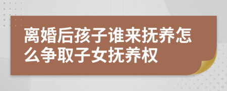 离婚后孩子谁来抚养怎么争取子女抚养权